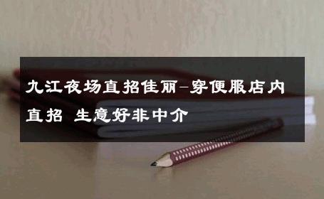 九江夜场直招佳丽-穿便服店内直招 生意好非中介
