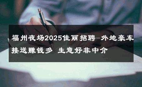福州夜场2025佳丽招聘-外地豪车接送赚钱多 生意好非中介