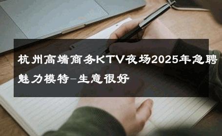 杭州高端商务KTV夜场2025年急聘魅力模特-生意很好