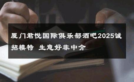 厦门君悦国际俱乐部酒吧2025诚招模特 生意好非中介