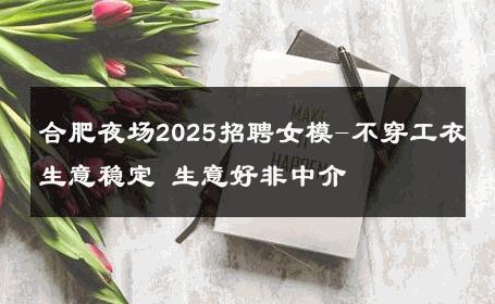 合肥夜场2025招聘女模-不穿工衣生意稳定 生意好非中介