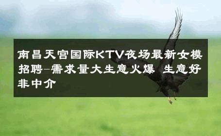 南昌天宫国际KTV夜场最新女模招聘-需求量大生意火爆 生意好非中介
