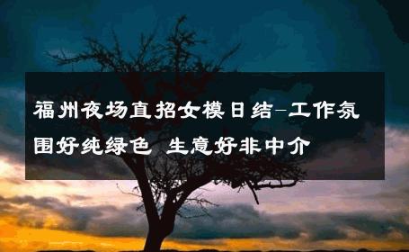 福州夜场直招女模日结-工作氛围好纯绿色 生意好非中介