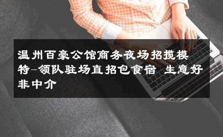 温州百豪公馆商务夜场招揽模特-领队驻场直招包食宿 生意好非中介