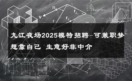 九江夜场2025模特招聘-可兼职梦想靠自己 生意好非中介