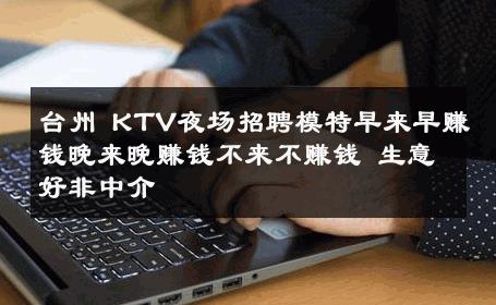 台州 KTV夜场招聘模特早来早赚钱晚来晚赚钱不来不赚钱 生意好非中介