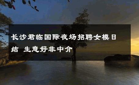 长沙君临国际夜场招聘女模日结 生意好非中介