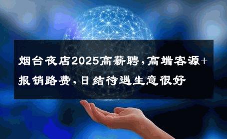 烟台夜店2025高薪聘,高端客源+报销路费,日结待遇生意很好