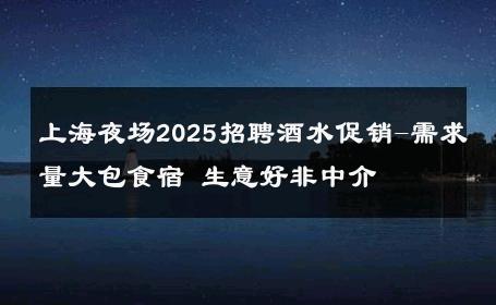 上海夜场2025招聘酒水促销-需求量大包食宿 生意好非中介