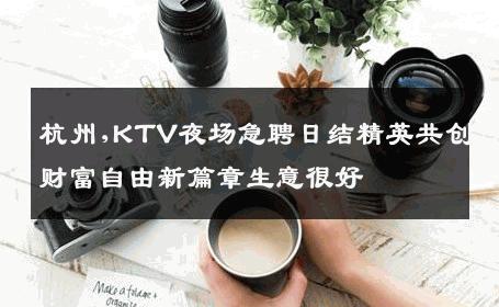 杭州,KTV夜场急聘日结精英共创财富自由新篇章生意很好