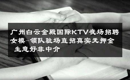 广州白云金殿国际KTV夜场招聘女模-领队驻场直招真实无押金 生意好非中介
