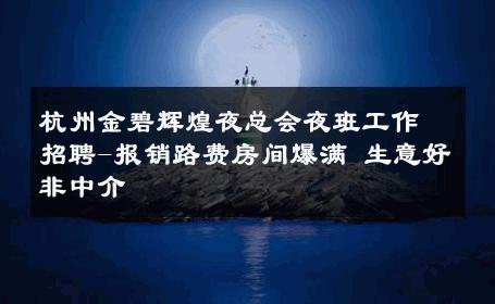 杭州金碧辉煌夜总会夜班工作招聘-报销路费房间爆满 生意好非中介