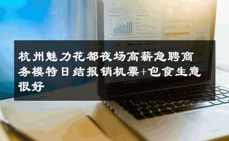 杭州魅力花都夜场高薪急聘商务模特日结报销机票+包食生意很好