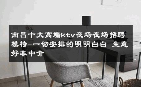 南昌十大高端ktv夜场夜场招聘模特-一切安排的明明白白 生意好非中介