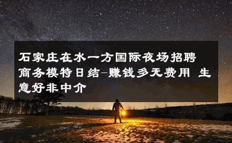 石家庄在水一方国际夜场招聘商务模特日结-赚钱多无费用 生意好非中介