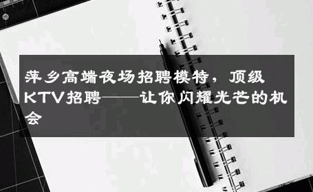 萍乡高端夜场招聘模特，顶级KTV招聘——让你闪耀光芒的机会