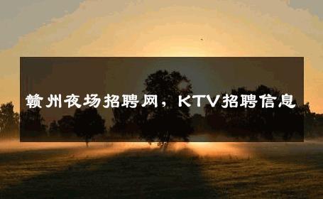 赣州夜场招聘网，KTV招聘信息