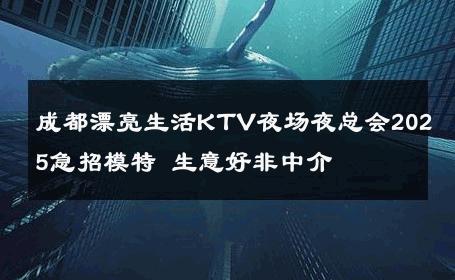 成都漂亮生活KTV夜场夜总会2025急招模特 生意好非中介