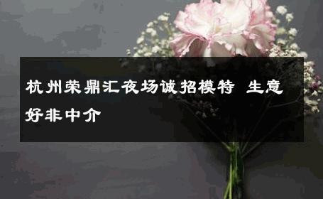杭州荣鼎汇夜场诚招模特 生意好非中介