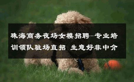 珠海商务夜场女模招聘-专业培训领队驻场直招 生意好非中介