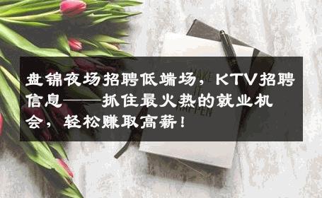 盘锦夜场招聘低端场，KTV招聘信息——抓住最火热的就业机会，轻松赚取高薪！