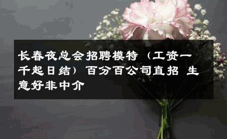 长春夜总会招聘模特（工资一千起日结）百分百公司直招 生意好非中介