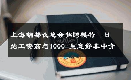 上海锦都夜总会招聘模特—日结工资高与1000 生意好非中介