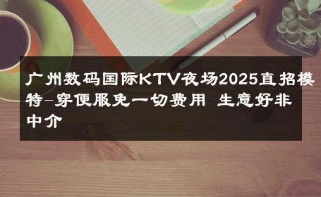 广州数码国际KTV夜场2025直招模特-穿便服免一切费用 生意好非中介