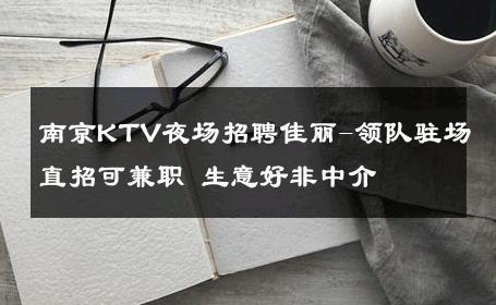 南京KTV夜场招聘佳丽-领队驻场直招可兼职 生意好非中介
