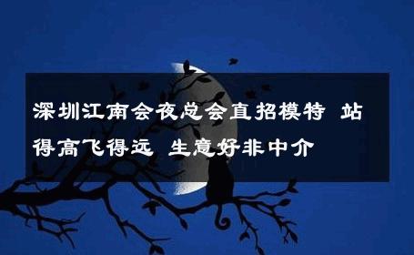 深圳江南会夜总会直招模特 站得高飞得远 生意好非中介