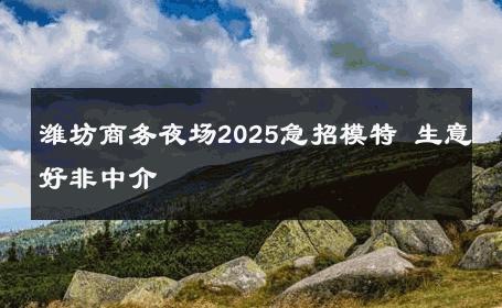 潍坊商务夜场2025急招模特 生意好非中介