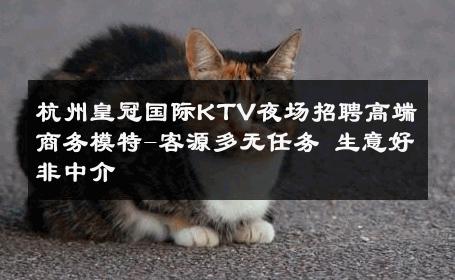 杭州皇冠国际KTV夜场招聘高端商务模特-客源多无任务 生意好非中介