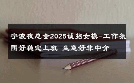 宁波夜总会2025诚招女模-工作氛围好稳定上班 生意好非中介