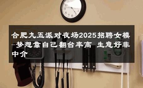 合肥九五派对夜场2025招聘女模-梦想靠自己翻台率高 生意好非中介