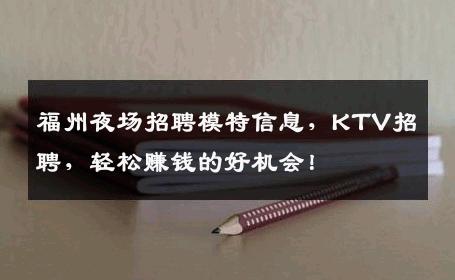 福州夜场招聘模特信息，KTV招聘，轻松赚钱的好机会！