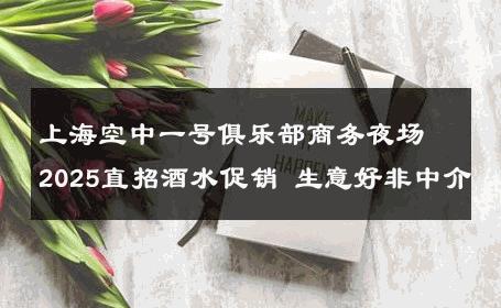上海空中一号俱乐部商务夜场2025直招酒水促销 生意好非中介