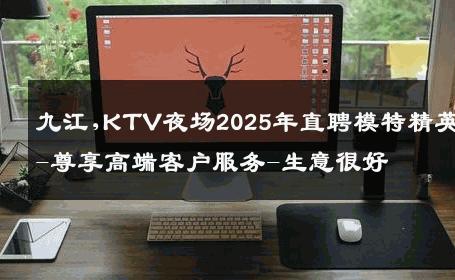 九江,KTV夜场2025年直聘模特精英-尊享高端客户服务-生意很好