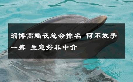 淄博高端夜总会排名-何不放手一搏 生意好非中介