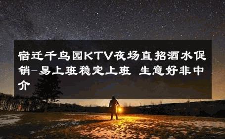 宿迁千鸟园KTV夜场直招酒水促销-易上班稳定上班 生意好非中介