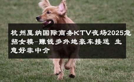 杭州戛纳国际商务KTV夜场2025急招女模-赚钱多外地豪车接送 生意好非中介