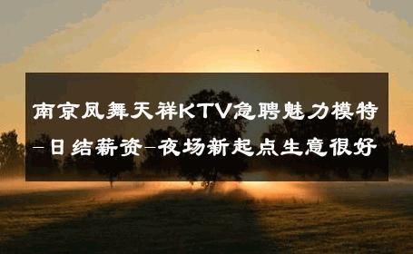 南京凤舞天祥KTV急聘魅力模特-日结薪资-夜场新起点生意很好