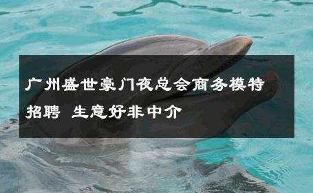 广州盛世豪门夜总会商务模特招聘 生意好非中介