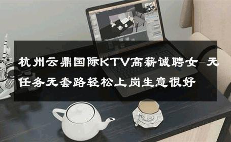 杭州云鼎国际KTV高薪诚聘女-无任务无套路轻松上岗生意很好