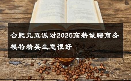 合肥九五派对2025高薪诚聘商务模特精英生意很好