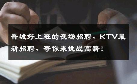 晋城好上班的夜场招聘，KTV最新招聘，等你来挑战高薪！