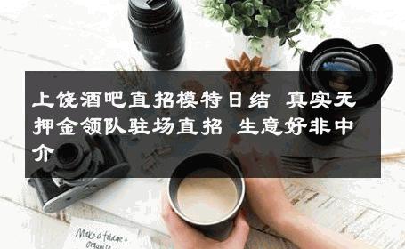 上饶酒吧直招模特日结-真实无押金领队驻场直招 生意好非中介