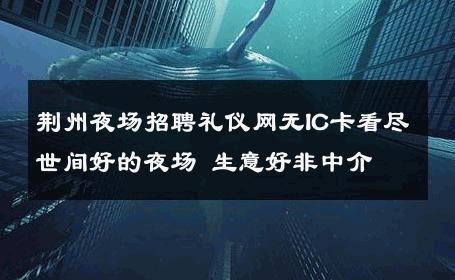 荆州夜场招聘礼仪网无IC卡看尽世间好的夜场 生意好非中介