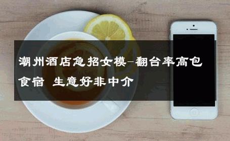 潮州酒店急招女模-翻台率高包食宿 生意好非中介