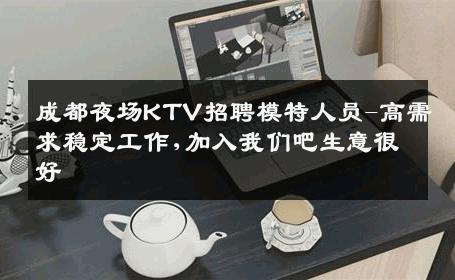 成都夜场KTV招聘模特人员-高需求稳定工作,加入我们吧生意很好