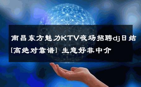 南昌东方魅力KTV夜场招聘dj日结[高绝对靠谱] 生意好非中介